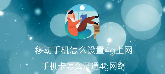 移动手机怎么设置4g上网 手机卡怎么开通4g网络？